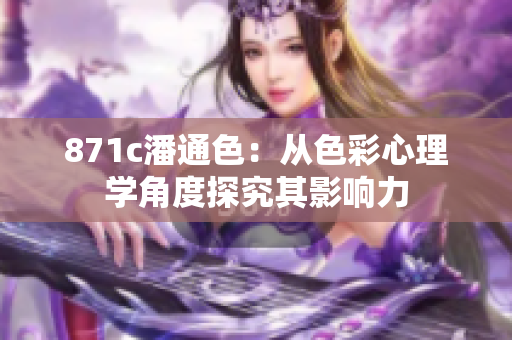 871c潘通色：從色彩心理學(xué)角度探究其影響力