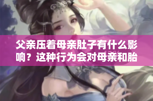 父親壓著母親肚子有什么影響？這種行為會(huì)對(duì)母親和胎兒造成什么影響？