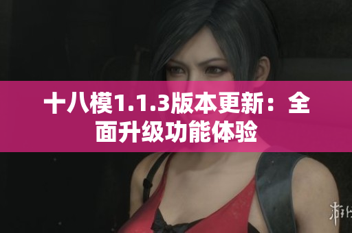 十八模1.1.3版本更新：全面升級功能體驗