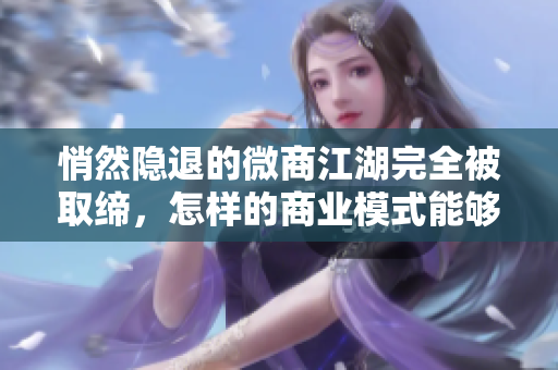 悄然隱退的微商江湖完全被取締，怎樣的商業(yè)模式能夠持續(xù)繁榮？
