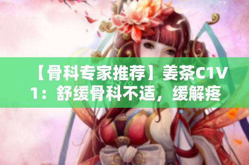 【骨科專家推薦】姜茶C1V1：舒緩骨科不適，緩解疼痛的良方