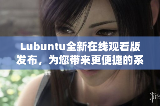 Lubuntu全新在線觀看版發(fā)布，為您帶來(lái)更便捷的系統(tǒng)體驗(yàn)