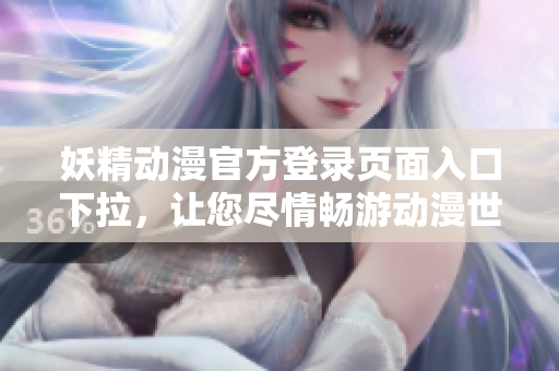 妖精動漫官方登錄頁面入口下拉，讓您盡情暢游動漫世界