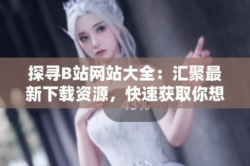 探尋B站網(wǎng)站大全：匯聚最新下載資源，快速獲取你想要的內(nèi)容
