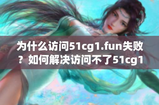 為什么訪問(wèn)51cg1.fun失?。咳绾谓鉀Q訪問(wèn)不了51cg1.fun的問(wèn)題？