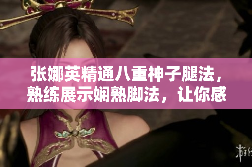 張娜英精通八重神子腿法，熟練展示嫻熟腳法，讓你感受華麗舞姿