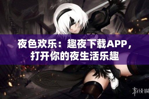 夜色歡樂(lè)：趣夜下載APP，打開(kāi)你的夜生活樂(lè)趣