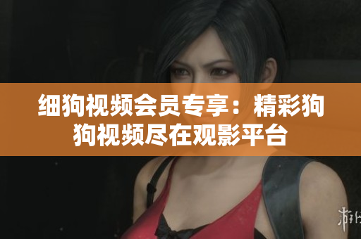 細狗視頻會員專享：精彩狗狗視頻盡在觀影平臺