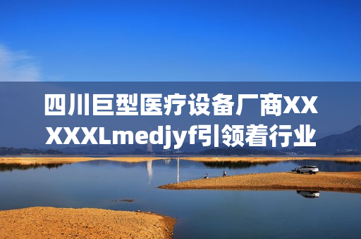 四川巨型醫(yī)療設(shè)備廠商XXXXXLmedjyf引領(lǐng)著行業(yè)突破與創(chuàng)新