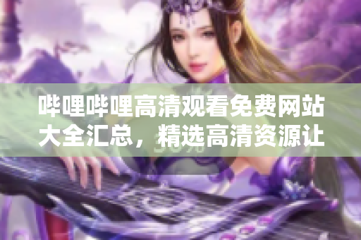 嗶哩嗶哩高清觀看免費網(wǎng)站大全匯總，精選高清資源讓您暢享視聽盛宴