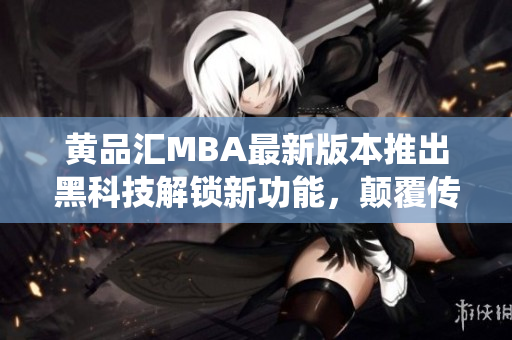 黃品匯MBA最新版本推出黑科技解鎖新功能，顛覆傳統(tǒng)使用體驗
