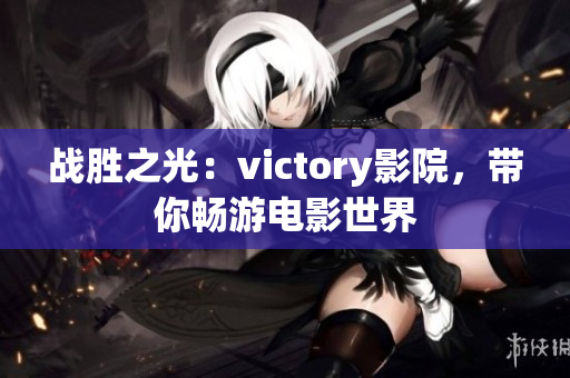 戰(zhàn)勝之光：victory影院，帶你暢游電影世界