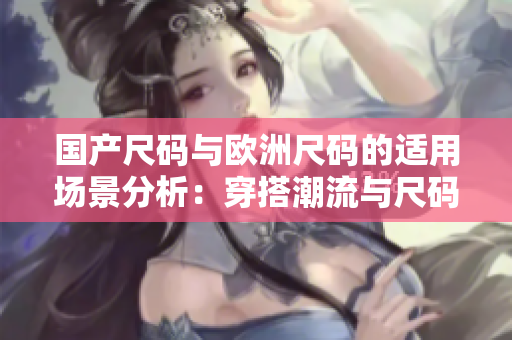 國產(chǎn)尺碼與歐洲尺碼的適用場(chǎng)景分析：穿搭潮流與尺碼選擇實(shí)用指南