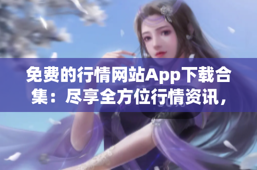免費(fèi)的行情網(wǎng)站App下載合集：盡享全方位行情資訊，輕松獲取股市最新動(dòng)態(tài)