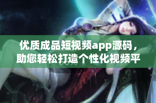 優(yōu)質(zhì)成品短視頻app源碼，助您輕松打造個性化視頻平臺