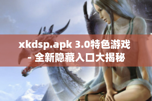 xkdsp.apk 3.0特色游戲 - 全新隱藏入口大揭秘