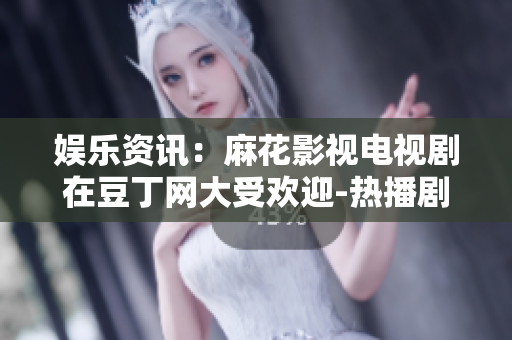 娛樂資訊：麻花影視電視劇在豆丁網(wǎng)大受歡迎-熱播劇集收獲好評
