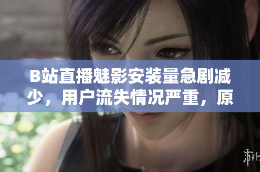 B站直播魅影安裝量急劇減少，用戶流失情況嚴(yán)重，原因何在？