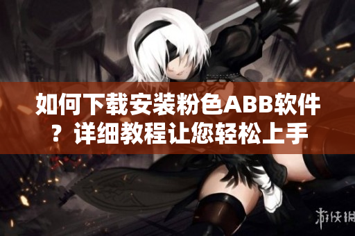 如何下載安裝粉色ABB軟件？詳細(xì)教程讓您輕松上手