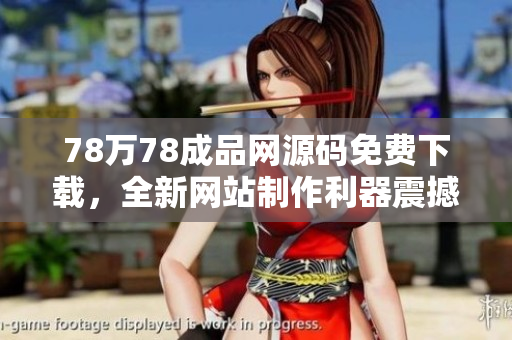 78萬78成品網(wǎng)源碼免費(fèi)下載，全新網(wǎng)站制作利器震撼登場