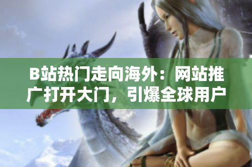 B站熱門走向海外：網(wǎng)站推廣打開大門，引爆全球用戶狂歡