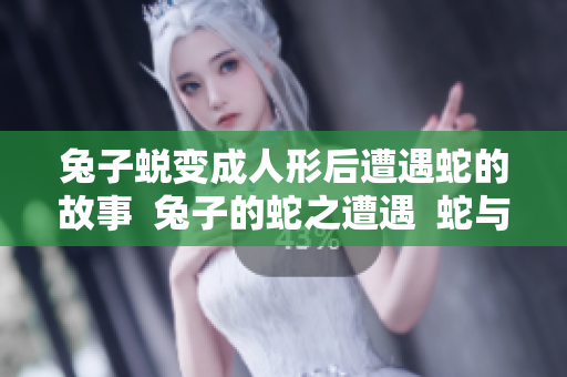 兔子蛻變成人形后遭遇蛇的故事  兔子的蛇之遭遇  蛇與兔子的交錯命運(yùn)  蛇與兔子奇妙轉(zhuǎn)變