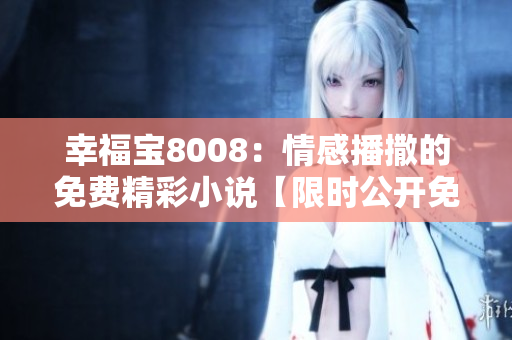 幸福寶8008：情感播撒的免費(fèi)精彩小說(shuō)【限時(shí)公開(kāi)免費(fèi)章節(jié)】