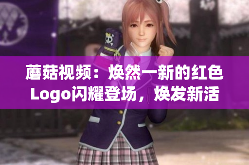 蘑菇視頻：煥然一新的紅色Logo閃耀登場，煥發(fā)新活力！