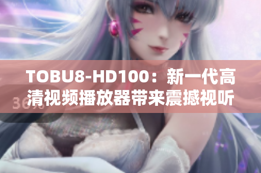 TOBU8-HD100：新一代高清視頻播放器帶來(lái)震撼視聽(tīng)體驗(yàn)