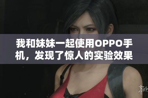我和妹妹一起使用OPPO手機(jī)，發(fā)現(xiàn)了驚人的實(shí)驗(yàn)效果