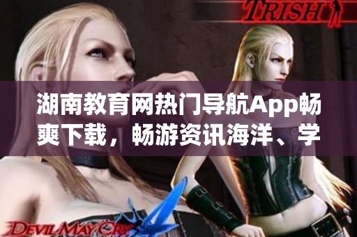 湖南教育網(wǎng)熱門(mén)導(dǎo)航App暢爽下載，暢游資訊海洋、學(xué)習(xí)無(wú)極限!
