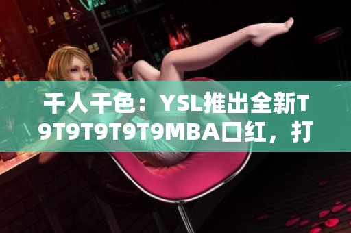 千人千色：YSL推出全新T9T9T9T9T9MBA口紅，打造絢麗多彩的唇妝新風(fēng)尚