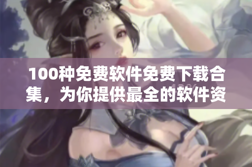100種免費(fèi)軟件免費(fèi)下載合集，為你提供最全的軟件資源