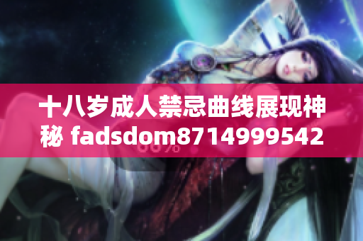 十八歲成人禁忌曲線展現(xiàn)神秘 fadsdom8714999542