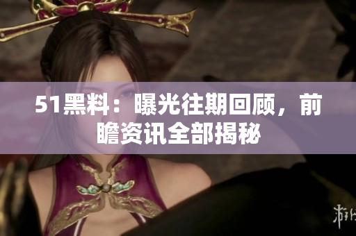 51黑料：曝光往期回顧，前瞻資訊全部揭秘