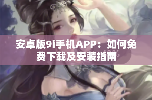 安卓版9i手機(jī)APP：如何免費(fèi)下載及安裝指南