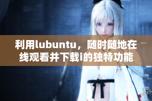 利用lubuntu，隨時隨地在線觀看并下載i的獨特功能