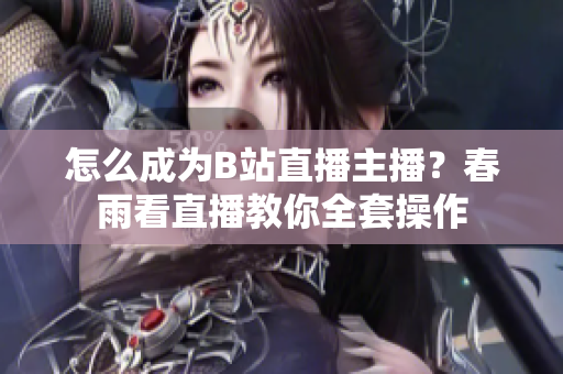 怎么成為B站直播主播？春雨看直播教你全套操作