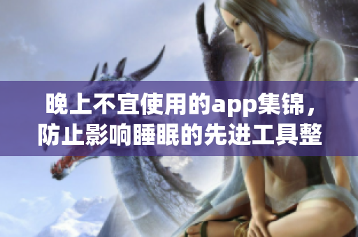 晚上不宜使用的app集錦，防止影響睡眠的先進(jìn)工具整理