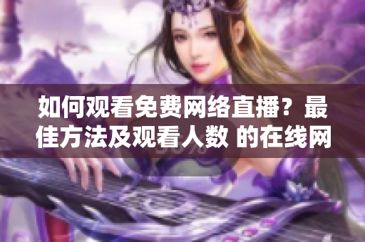 如何觀看免費(fèi)網(wǎng)絡(luò)直播？最佳方法及觀看人數(shù) 的在線網(wǎng)站寶典