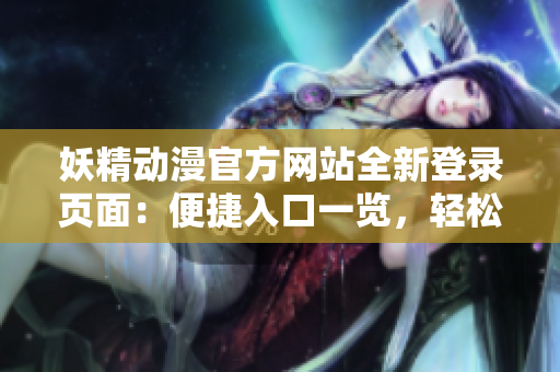 妖精動漫官方網(wǎng)站全新登錄頁面：便捷入口一覽，輕松暢游精彩動漫世界