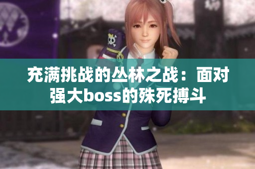 充滿挑戰(zhàn)的叢林之戰(zhàn)：面對強(qiáng)大boss的殊死搏斗