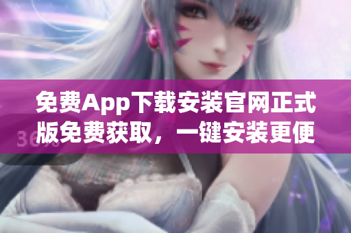 免費(fèi)App下載安裝官網(wǎng)正式版免費(fèi)獲取，一鍵安裝更便捷