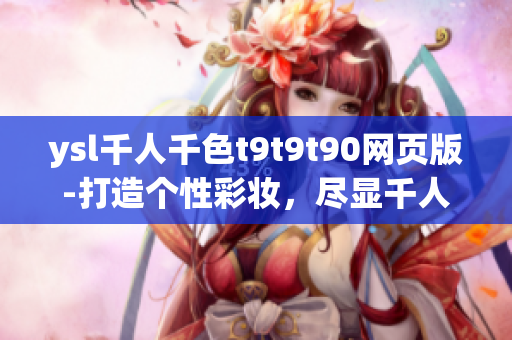 ysl千人千色t9t9t90網(wǎng)頁(yè)版-打造個(gè)性彩妝，盡顯千人千面的美麗變幻