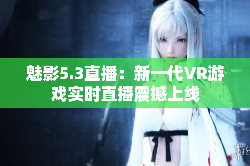 魅影5.3直播：新一代VR游戲?qū)崟r直播震撼上線