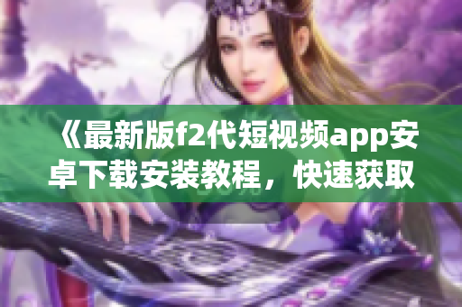 《最新版f2代短視頻app安卓下載安裝教程，快速獲取最新視頻內(nèi)容》