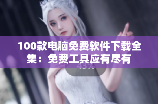 100款電腦免費(fèi)軟件下載全集：免費(fèi)工具應(yīng)有盡有