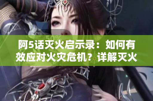 阿5話滅火啟示錄：如何有效應(yīng)對火災(zāi)危機(jī)？詳解滅火技巧及預(yù)防措施