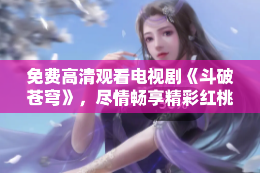 免費(fèi)高清觀看電視劇《斗破蒼穹》，盡情暢享精彩紅桃劇集！