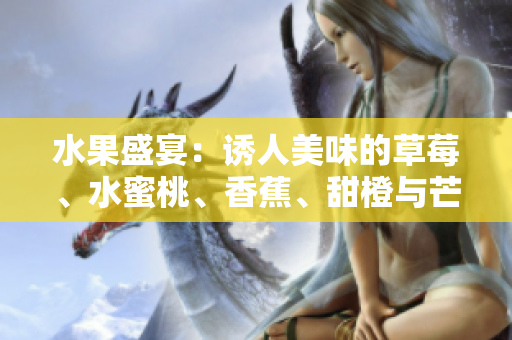 水果盛宴：誘人美味的草莓、水蜜桃、香蕉、甜橙與芒果【美食特輯】